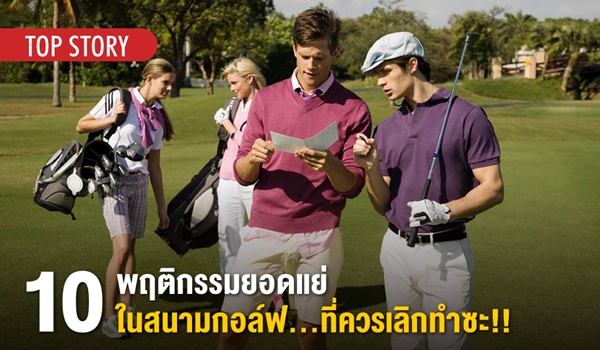 10 พฤติกรรมยอดแย่ในสนามกอล์ฟ…ที่ควรเลิกทำซะ!!