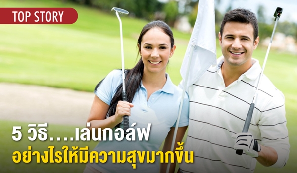 5 วิธี….เล่นกอล์ฟอย่างไรให้มีความสุขมากขึ้น