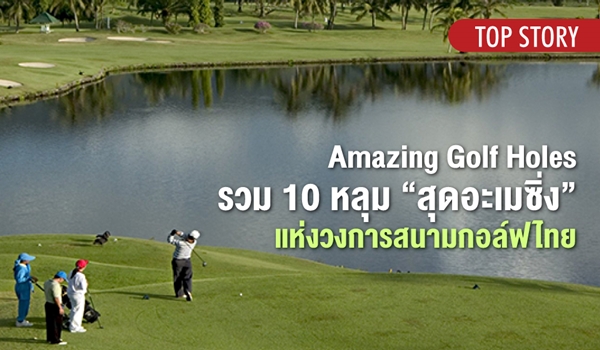 Amazing Golf Holes รวม 10 หลุม “สุดอะเมซิ่ง” แห่งวงการสนามกอล์ฟไทย