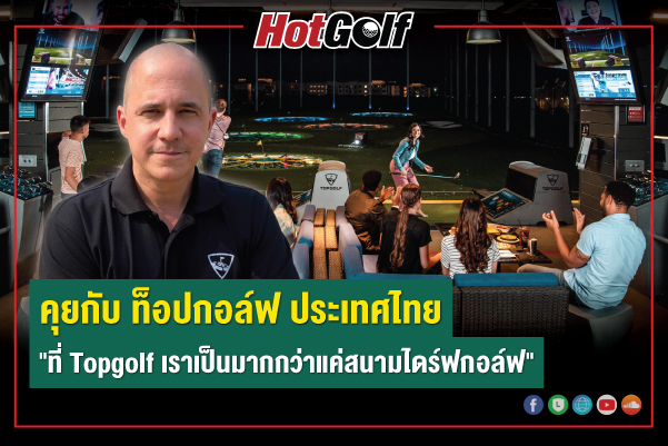 คุยกับ ท็อปกอล์ฟ ประเทศไทย “ที่ Topgolf เราเป็นมากกว่าแค่สนามไดร์ฟกอล์ฟ”