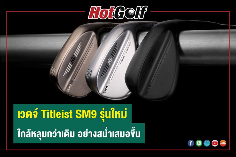 เวดจ์ Titleist SM9 รุ่นใหม่ ใกล้หลุมกว่าเดิม อย่างสม่ำเสมอขึ้น