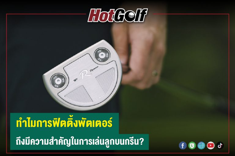 ทำไมการฟิตติ้งพัตเตอร์ ถึงมีความสำคัญในการเล่นลูกบนกรีน