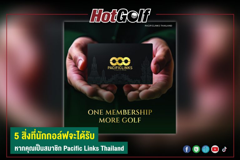 5 สิ่งที่นักกอล์ฟจะได้รับ หากคุณเป็นสมาชิก Pacific Links Thailand
