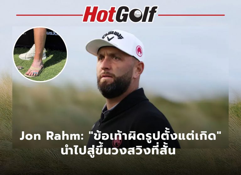 John Rahm ข้อเท้าผิดรูป นำไปสู่การขึ้นวงสวิงที่สั้น